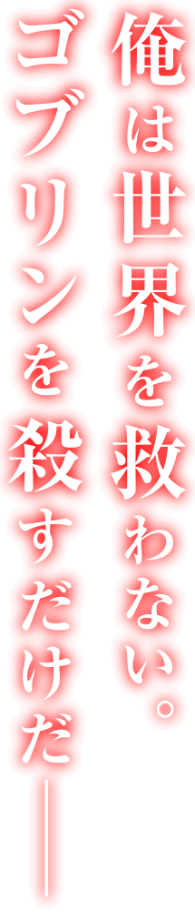 俺は世界を救わない。ゴブリンを殺すだけだ―